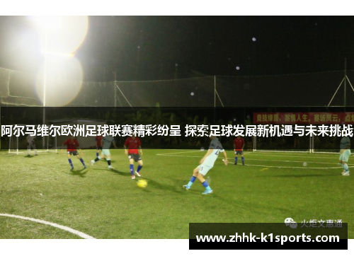 阿尔马维尔欧洲足球联赛精彩纷呈 探索足球发展新机遇与未来挑战 阿尔马维尔欧洲足球联赛精彩纷呈 探索足球发展新机遇与未来挑战